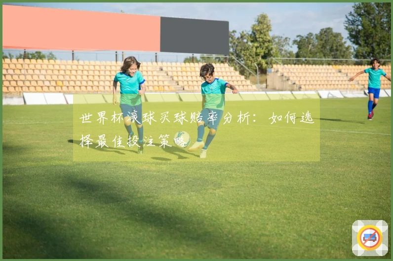 世界杯滚球买球赔率分析：如何选择最佳投注策略
