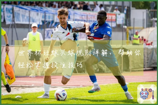 世界杯让球买球规则详解，帮助你轻松掌握投注技巧