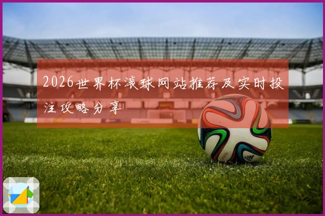 2026世界杯滚球网站推荐及实时投注攻略分享