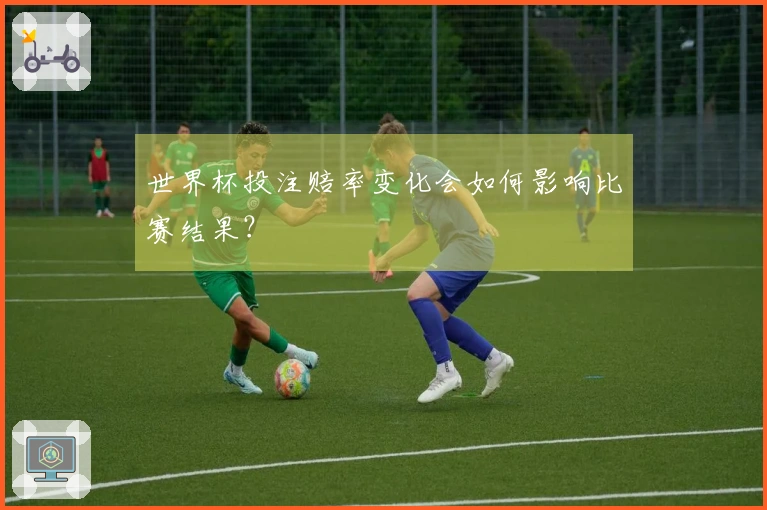 世界杯投注赔率变化会如何影响比赛结果？
