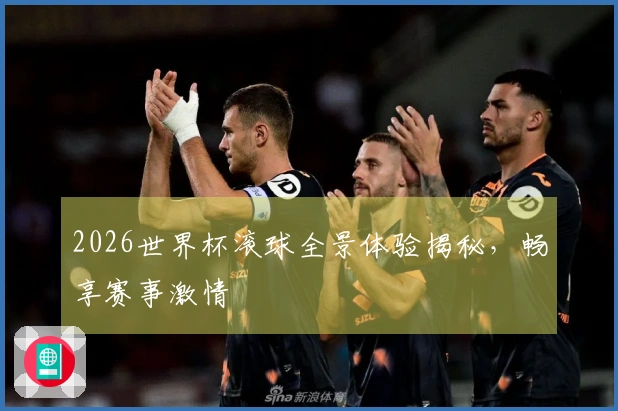 2026世界杯滚球全景体验揭秘，畅享赛事激情