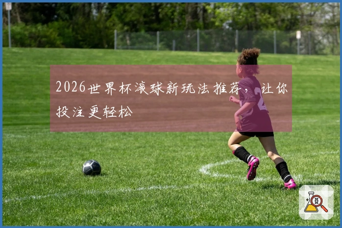 2026世界杯滚球新玩法推荐，让你投注更轻松