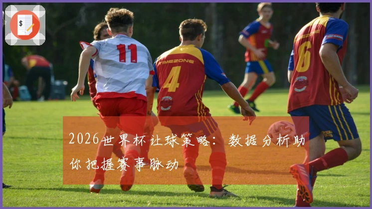 2026世界杯让球策略：数据分析助你把握赛事脉动