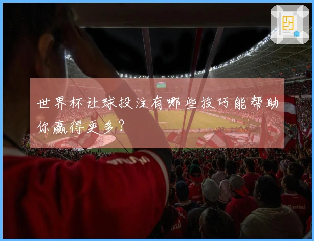 世界杯让球投注有哪些技巧能帮助你赢得更多？