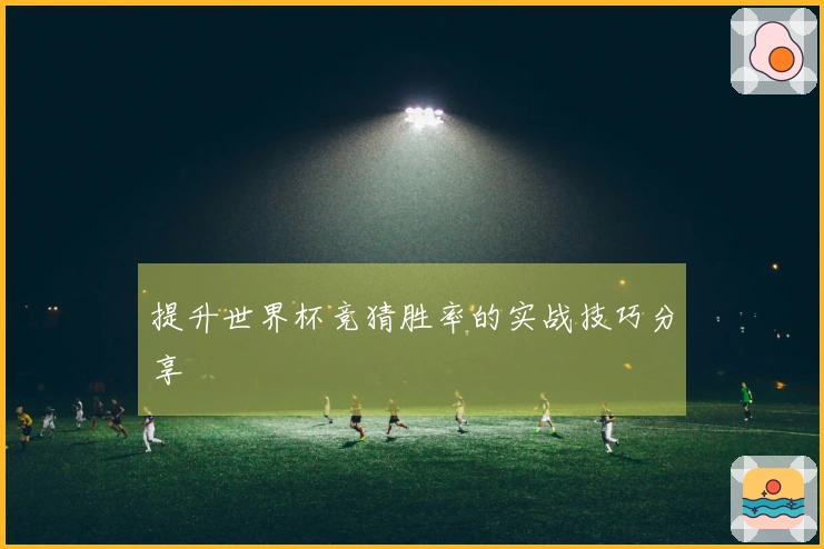 提升世界杯竞猜胜率的实战技巧分享