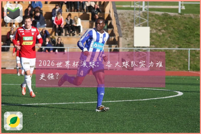 2026世界杯滚球：各大球队实力谁更强？