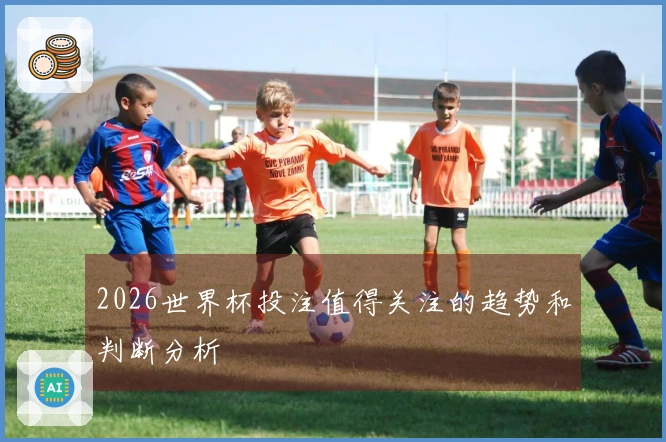 2026世界杯投注值得关注的趋势和判断分析