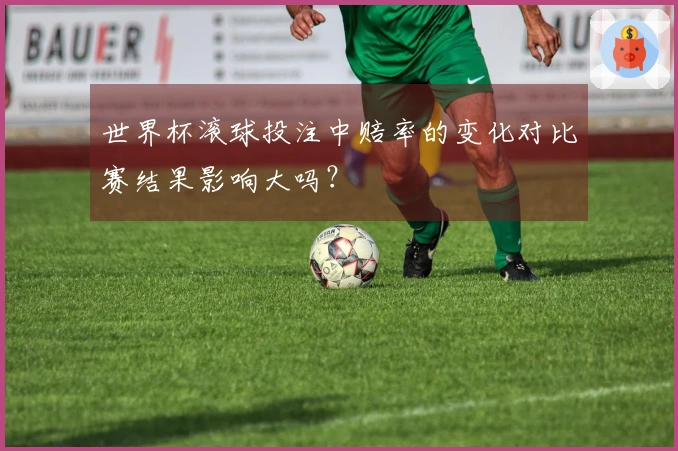 世界杯滚球投注中赔率的变化对比赛结果影响大吗？
