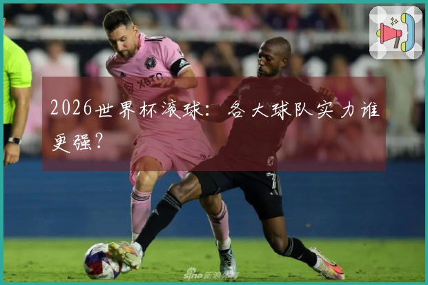 2026世界杯滚球：各大球队实力谁更强？