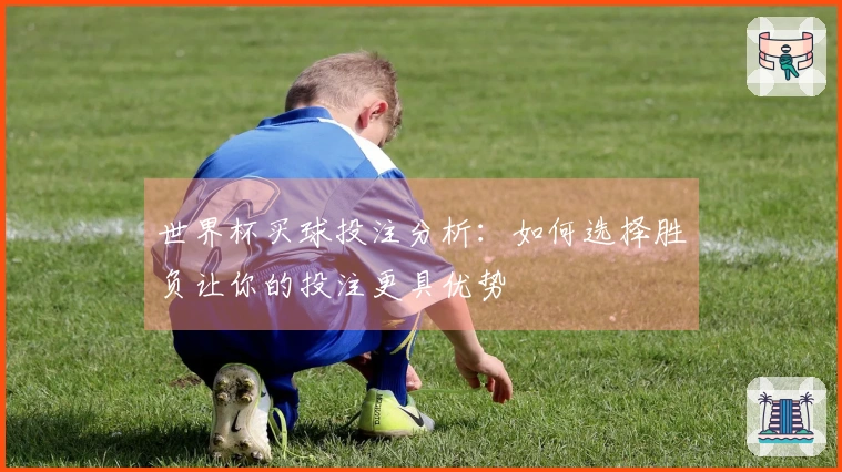 世界杯买球投注分析：如何选择胜负让你的投注更具优势