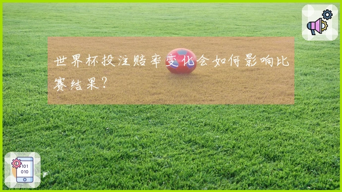 世界杯投注赔率变化会如何影响比赛结果？