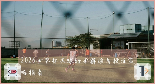 2026世界杯买球赔率解读与投注策略指南