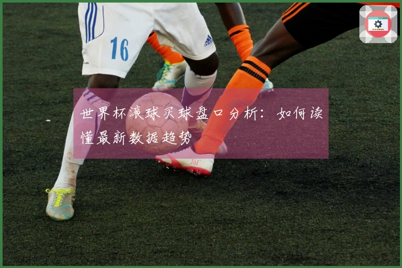 世界杯滚球买球盘口分析：如何读懂最新数据趋势