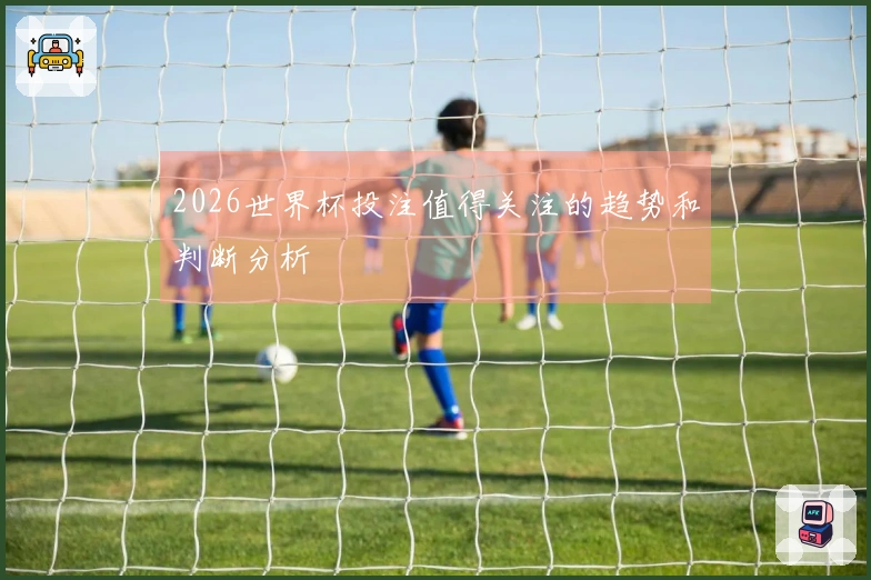 2026世界杯投注值得关注的趋势和判断分析