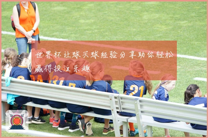 世界杯让球买球经验分享助你轻松赢得投注乐趣