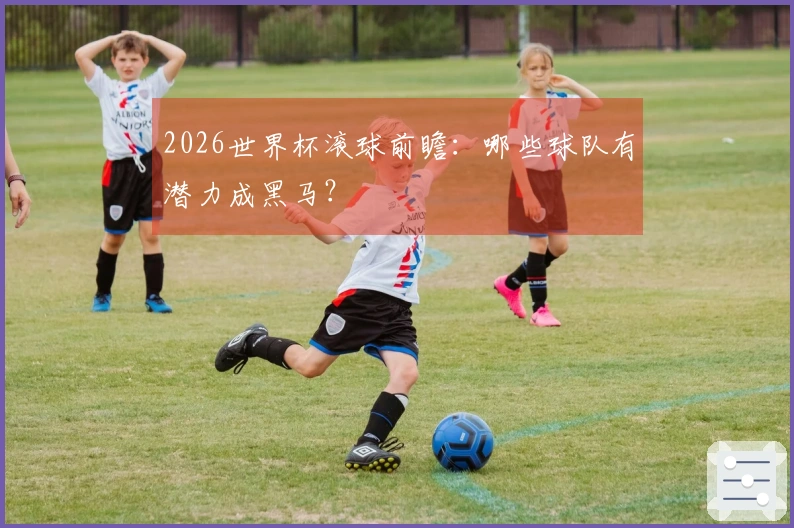 2026世界杯滚球前瞻：哪些球队有潜力成黑马？