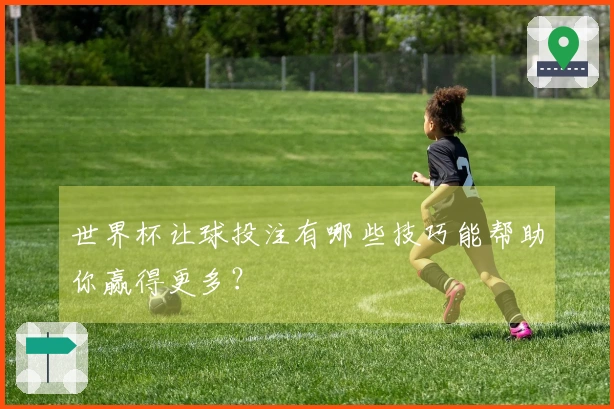 世界杯让球投注有哪些技巧能帮助你赢得更多？