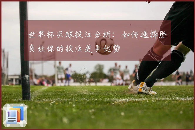世界杯买球投注分析：如何选择胜负让你的投注更具优势